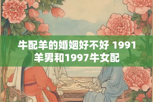 牛配羊的婚姻好不好 1991羊男和1997牛女配