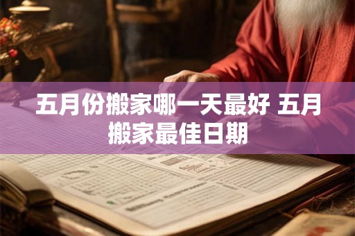 五月份搬家哪一天最好 五月搬家最佳日期