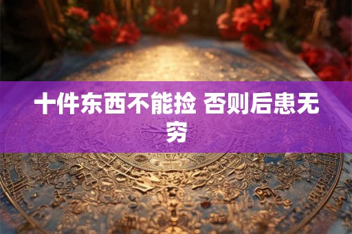 十件东西不能捡 否则后患无穷