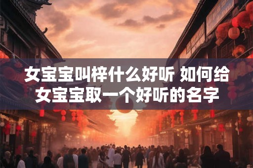 女宝宝叫梓什么好听 如何给女宝宝取一个好听的名字 女宝宝叫梓什么好听 如何给女宝宝取一个好听的名字