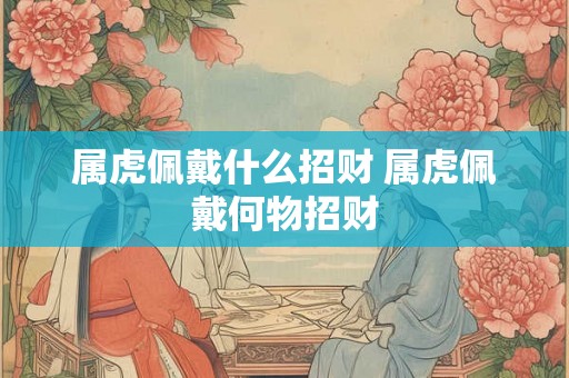 属虎佩戴什么招财 属虎佩戴何物招财