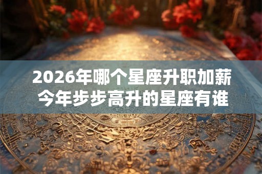 2026年哪个星座升职加薪 今年步步高升的星座有谁