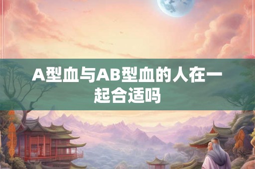 A型血与AB型血的人在一起合适吗