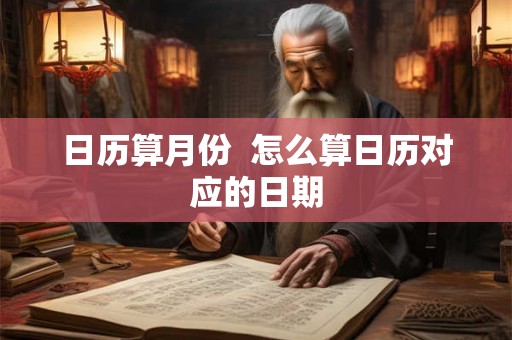 日历算月份 怎么算日历对应的日期 日历算月份 怎么算日历对应的日期