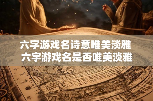 六字游戏名诗意唯美淡雅 六字游戏名是否唯美淡雅