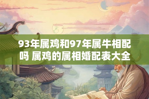 93年属鸡和97年属牛相配吗 属鸡的属相婚配表大全 93年属鸡和97年属牛相配吗 属鸡的属相婚配表大全