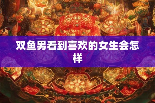 双鱼男看到喜欢的女生会怎样