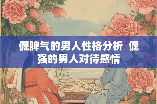 倔脾气的男人性格分析  倔强的男人对待感情