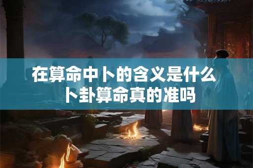 在算命中卜的含义是什么  卜卦算命真的准吗