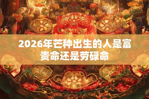2026年芒种出生的人是富贵命还是劳碌命