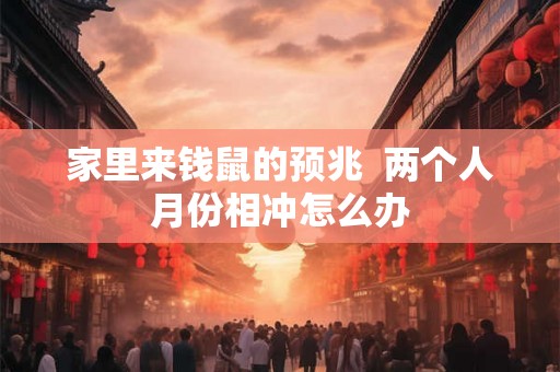 家里来钱鼠的预兆 两个人月份相冲怎么办 家里来钱鼠的预兆 两个人月份相冲怎么办