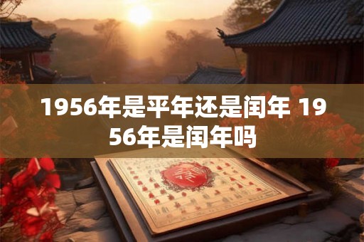1956年是平年还是闰年 1956年是闰年吗