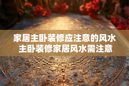 家居主卧装修应注意的风水 主卧装修家居风水需注意吗