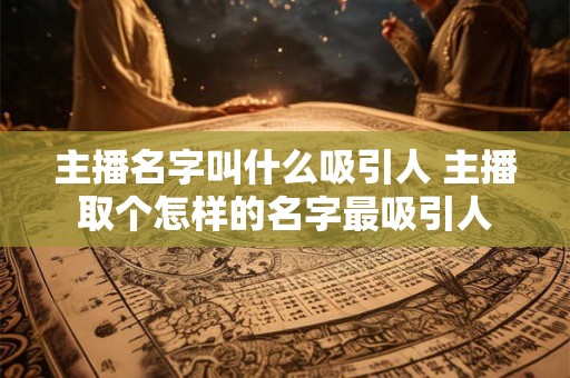 主播名字叫什么吸引人 主播取个怎样的名字最吸引人 主播名字叫什么吸引人 主播取个怎样的名字最吸引人