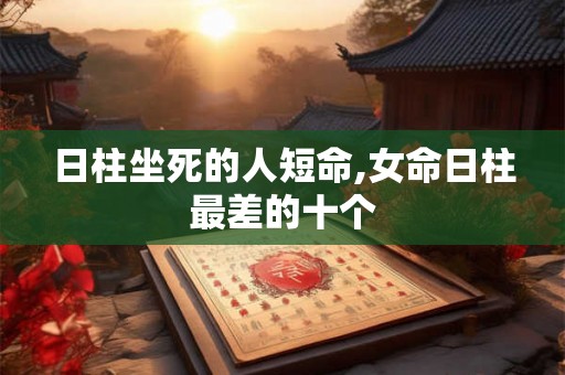 日柱坐死的人短命,女命日柱最差的十个