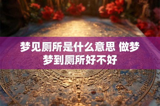梦见厕所是什么意思 做梦梦到厕所好不好