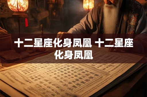 十二星座化身凤凰 十二星座化身凤凰 十二星座化身凤凰 十二星座化身凤凰