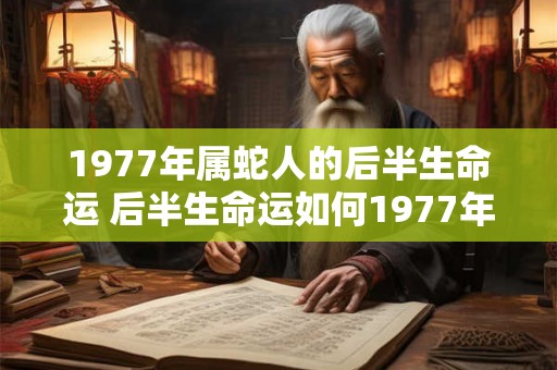 1977年属蛇人的后半生命运 后半生命运如何1977年属蛇人 1977年属蛇人的后半生命运 后半生命运如何1977年属蛇人