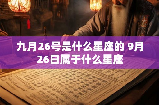 九月26号是什么星座的 9月26日属于什么星座 九月26号是什么星座的 9月26日属于什么星座