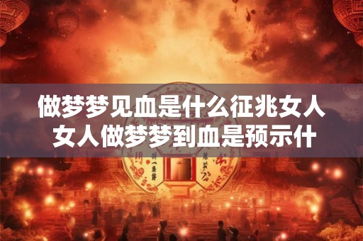 做梦梦见血是什么征兆女人 女人做梦梦到血是预示什么