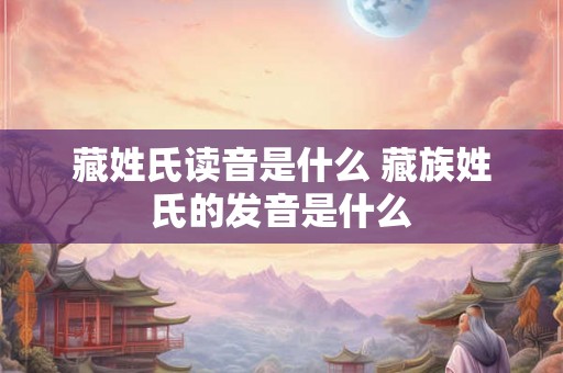 藏姓氏读音是什么 藏族姓氏的发音是什么