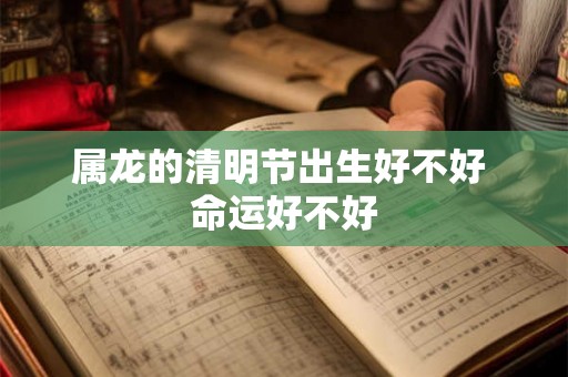 属龙的清明节出生好不好 命运好不好 属龙的清明节出生好不好 命运好不好