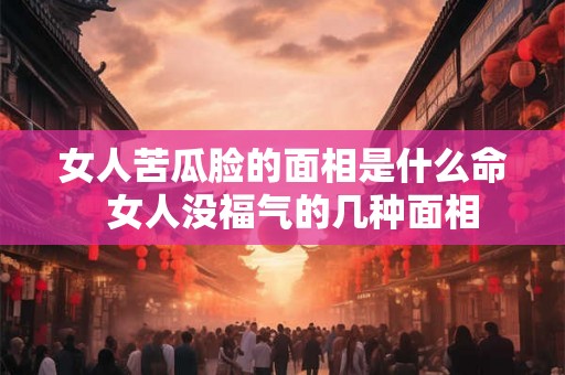 女人苦瓜脸的面相是什么命  女人没福气的几种面相