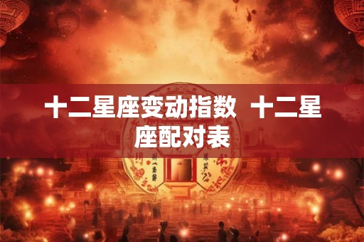 十二星座变动指数  十二星座配对表