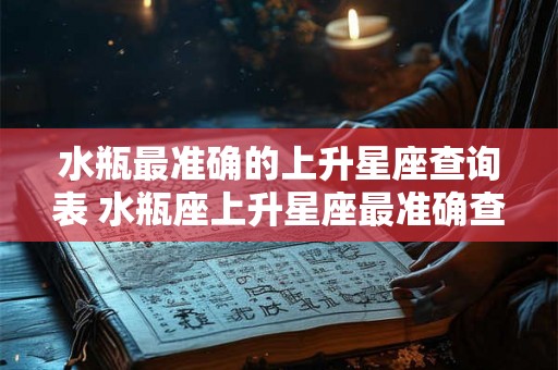 水瓶最准确的上升星座查询表 水瓶座上升星座最准确查询表 水瓶最准确的上升星座查询表 水瓶座上升星座最准确查询表