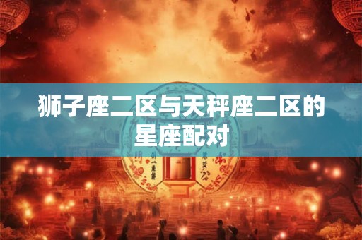 狮子座二区与天秤座二区的星座配对