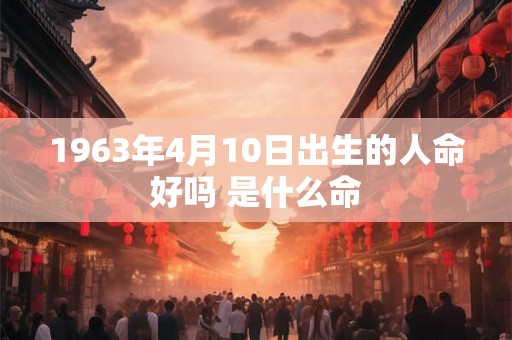 1963年4月10日出生的人命好吗 是什么命