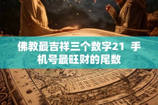 佛教最吉祥三个数字21 手机号最旺财的尾数 佛教最吉祥三个数字21 手机号最旺财的尾数