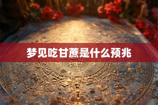 梦见吃甘蔗是什么预兆 梦见吃甘蔗是什么预兆