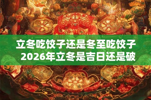 立冬吃饺子还是冬至吃饺子  2026年立冬是吉日还是破日