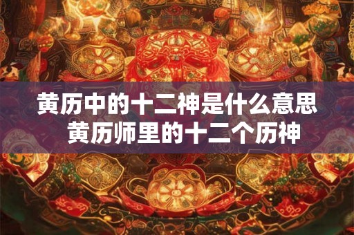 黄历中的十二神是什么意思  黄历师里的十二个历神