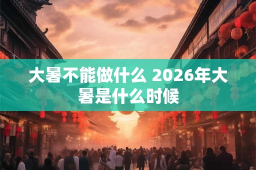 大暑不能做什么 2026年大暑是什么时候