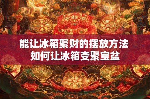 能让冰箱聚财的摆放方法 如何让冰箱变聚宝盆