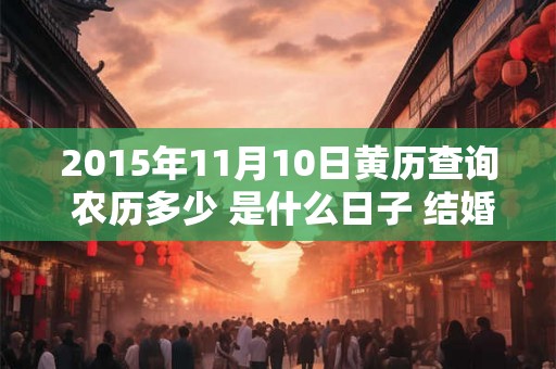 2015年11月10日黄历查询 农历多少 是什么日子 结婚吉时 2015年11月10日黄历查询 农历多少 是什么日子 结婚吉时
