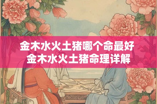 金木水火土猪哪个命最好 金木水火土猪命理详解