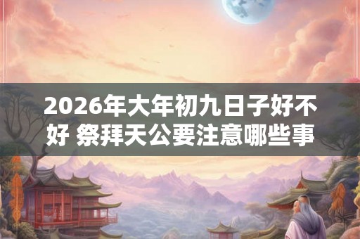 2026年大年初九日子好不好 祭拜天公要注意哪些事项