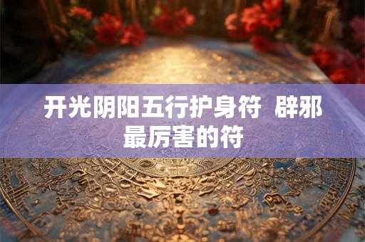 开光阴阳五行护身符  辟邪最厉害的符