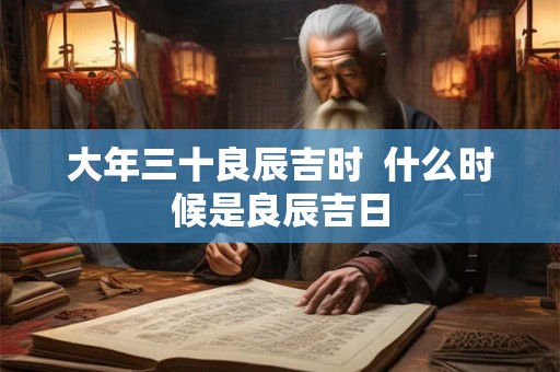 大年三十良辰吉时  什么时候是良辰吉日
