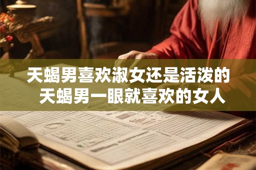 天蝎男喜欢淑女还是活泼的  天蝎男一眼就喜欢的女人