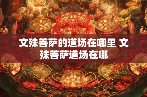 文殊菩萨的道场在哪里 文殊菩萨道场在哪 文殊菩萨的道场在哪里 文殊菩萨道场在哪