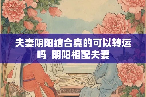夫妻阴阳结合真的可以转运吗  阴阳相配夫妻