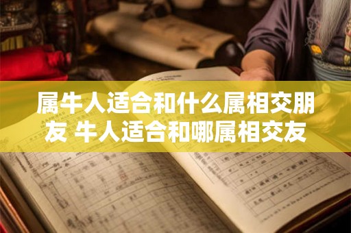 属牛人适合和什么属相交朋友 牛人适合和哪属相交友 属牛人适合和什么属相交朋友 牛人适合和哪属相交友