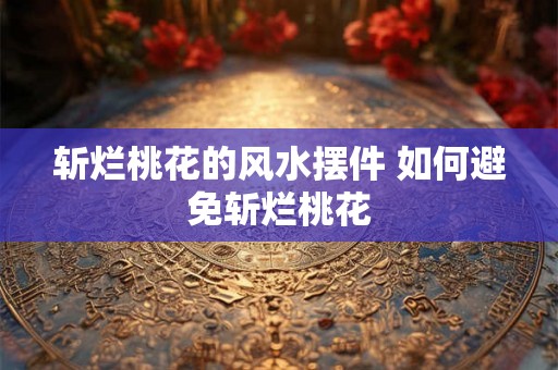 斩烂桃花的风水摆件 如何避免斩烂桃花