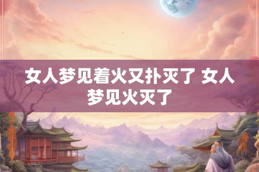 女人梦见着火又扑灭了 女人梦见火灭了