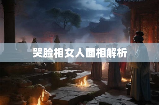 哭脸相女人面相解析 哭脸相女人面相解析