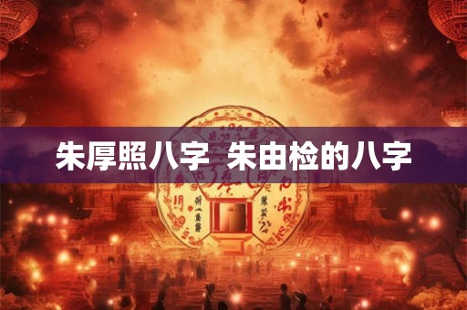 朱厚照八字  朱由检的八字